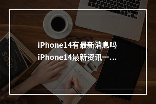 iPhone14有最新消息吗 iPhone14最新资讯一览