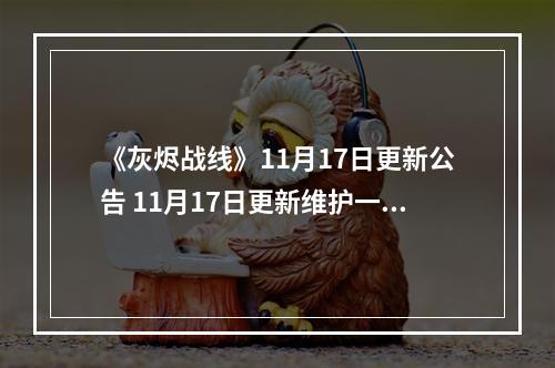 《灰烬战线》11月17日更新公告 11月17日更新维护一览