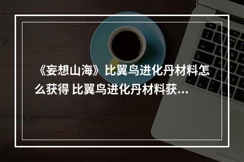 《妄想山海》比翼鸟进化丹材料怎么获得 比翼鸟进化丹材料获取途径一览