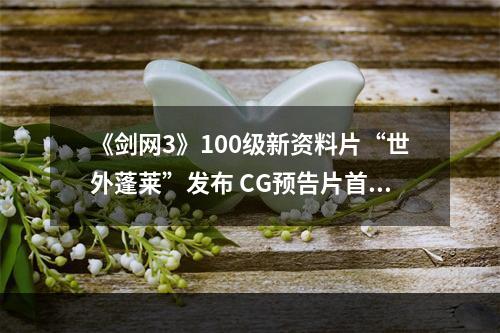 《剑网3》100级新资料片“世外蓬莱”发布 CG预告片首曝