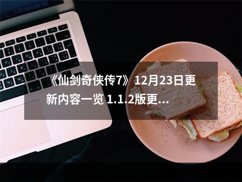 《仙剑奇侠传7》12月23日更新内容一览 1.1.2版更新了什么内容？