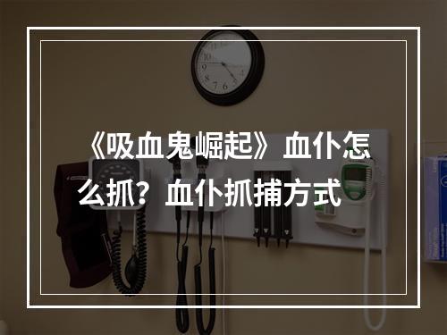 《吸血鬼崛起》血仆怎么抓？血仆抓捕方式