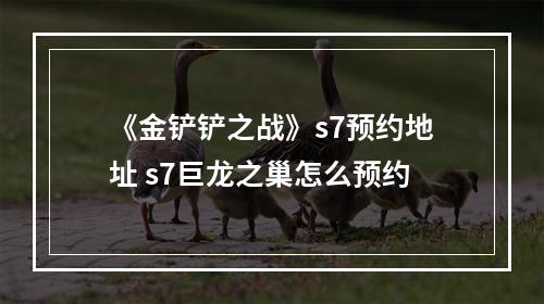 《金铲铲之战》s7预约地址 s7巨龙之巢怎么预约