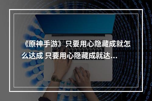 《原神手游》只要用心隐藏成就怎么达成 只要用心隐藏成就达成攻略