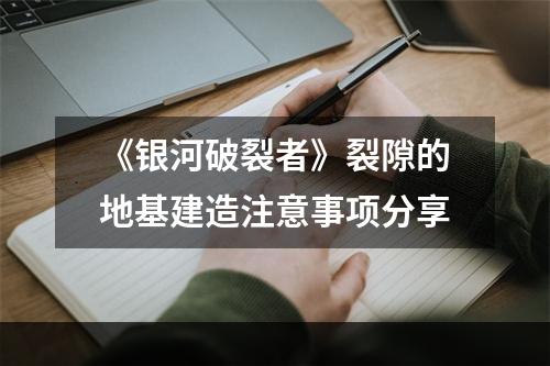 《银河破裂者》裂隙的地基建造注意事项分享