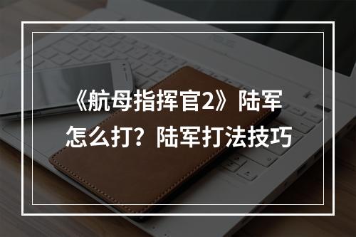 《航母指挥官2》陆军怎么打？陆军打法技巧