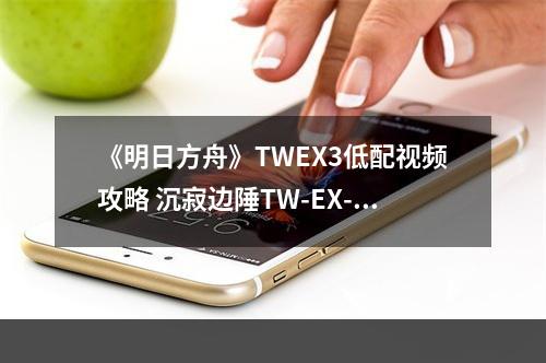 《明日方舟》TWEX3低配视频攻略 沉寂边陲TW-EX-3突袭打法