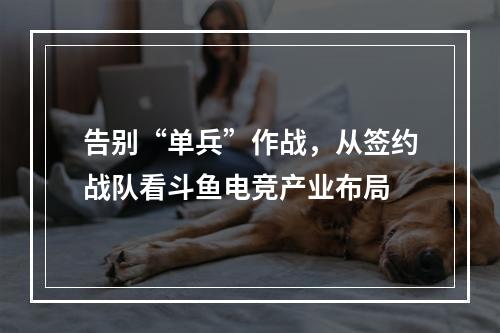 告别“单兵”作战，从签约战队看斗鱼电竞产业布局