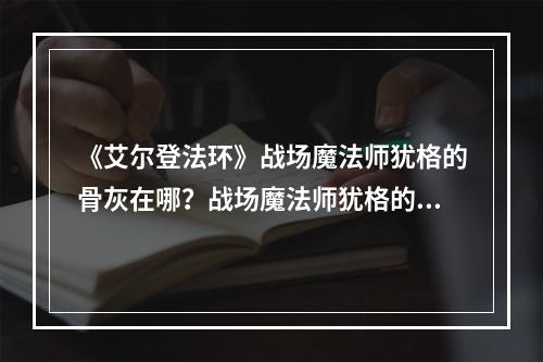 《艾尔登法环》战场魔法师犹格的骨灰在哪？战场魔法师犹格的骨灰获取方法分享