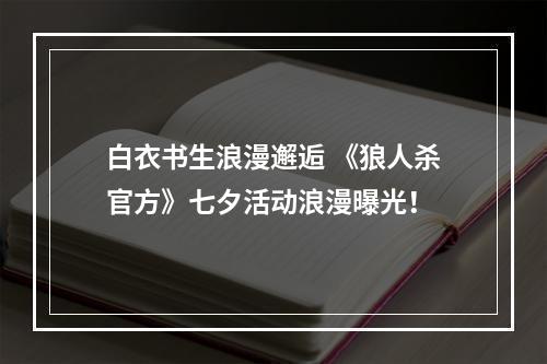 白衣书生浪漫邂逅 《狼人杀官方》七夕活动浪漫曝光！