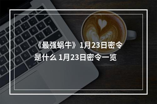 《最强蜗牛》1月23日密令是什么 1月23日密令一览