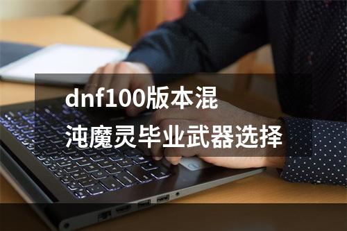 dnf100版本混沌魔灵毕业武器选择