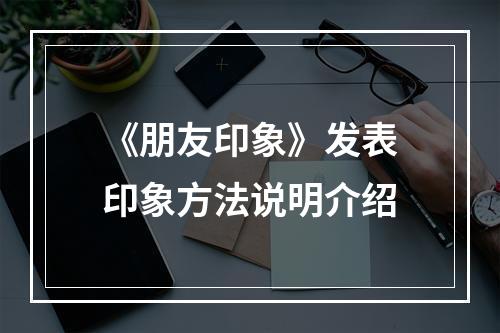 《朋友印象》发表印象方法说明介绍