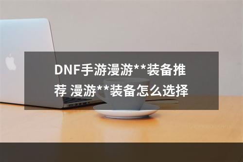 DNF手游漫游**装备推荐 漫游**装备怎么选择