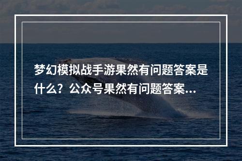 梦幻模拟战手游果然有问题答案是什么？公众号果然有问题答案大全[视频][多图]