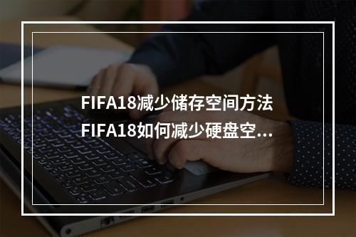 FIFA18减少储存空间方法 FIFA18如何减少硬盘空间