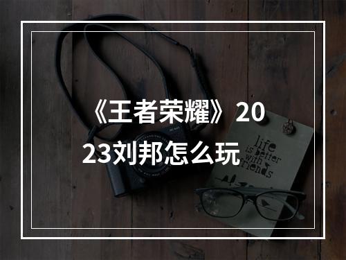 《王者荣耀》2023刘邦怎么玩