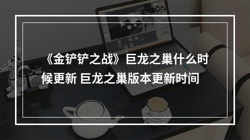 《金铲铲之战》巨龙之巢什么时候更新 巨龙之巢版本更新时间