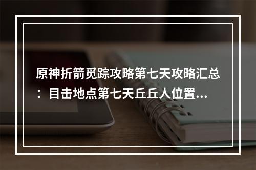 原神折箭觅踪攻略第七天攻略汇总：目击地点第七天丘丘人位置一览