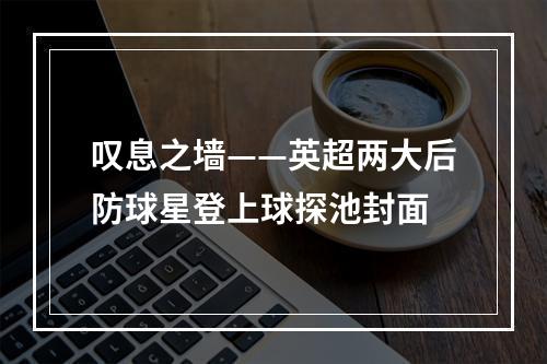 叹息之墙——英超两大后防球星登上球探池封面