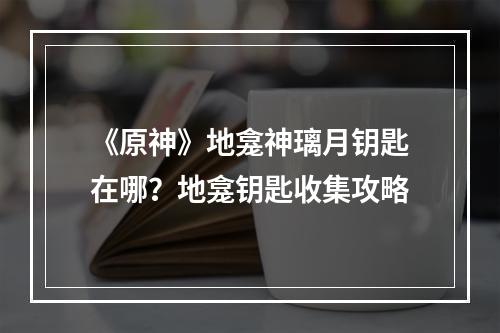 《原神》地龛神璃月钥匙在哪？地龛钥匙收集攻略