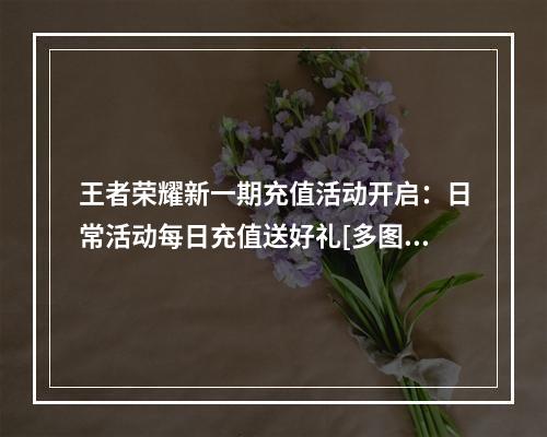 王者荣耀新一期充值活动开启：日常活动每日充值送好礼[多图]