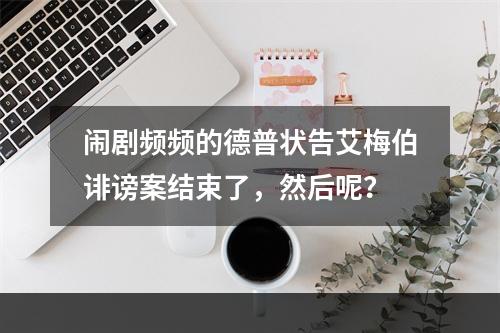 闹剧频频的德普状告艾梅伯诽谤案结束了，然后呢？