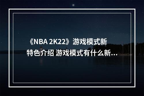 《NBA 2K22》游戏模式新特色介绍 游戏模式有什么新特色？