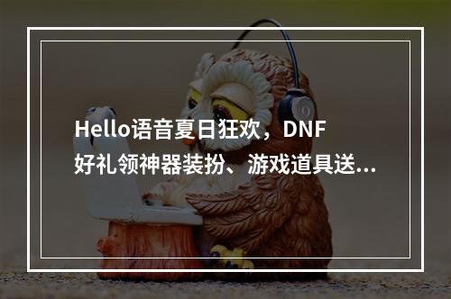 Hello语音夏日狂欢，DNF好礼领神器装扮、游戏道具送不停！