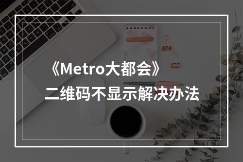 《Metro大都会》二维码不显示解决办法