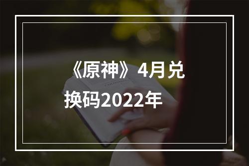 《原神》4月兑换码2022年