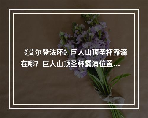 《艾尔登法环》巨人山顶圣杯露滴在哪？巨人山顶圣杯露滴位置一览