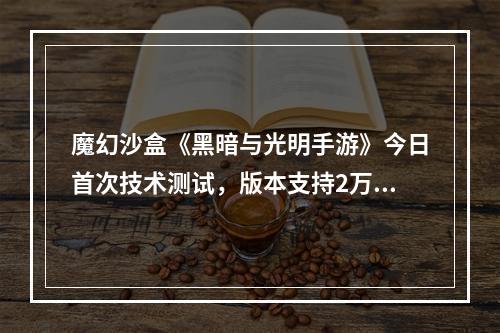 魔幻沙盒《黑暗与光明手游》今日首次技术测试，版本支持2万小时游戏时间