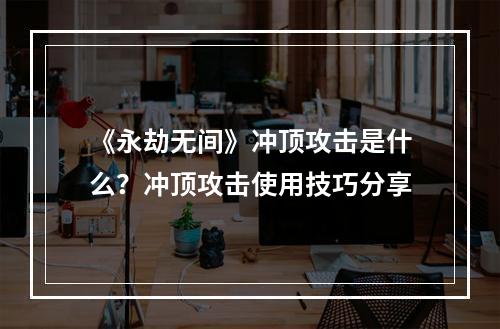 《永劫无间》冲顶攻击是什么？冲顶攻击使用技巧分享