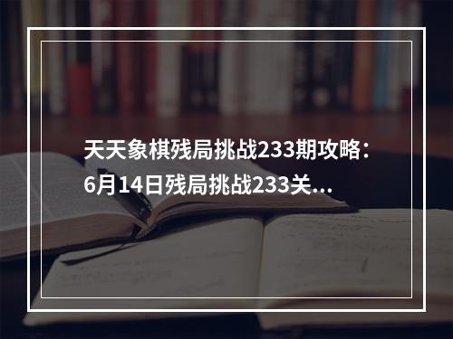 天天象棋残局挑战233期攻略：6月14日残局挑战233关破解方法[多图]