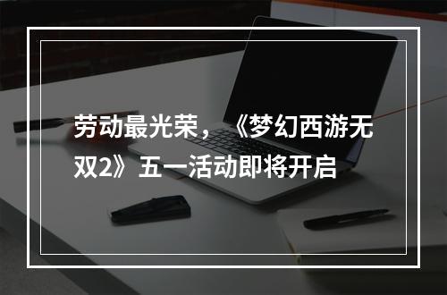 劳动最光荣，《梦幻西游无双2》五一活动即将开启