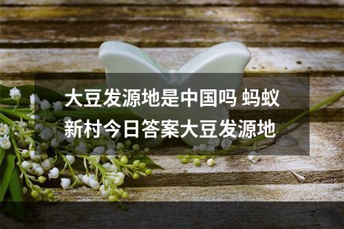 大豆发源地是中国吗 蚂蚁新村今日答案大豆发源地