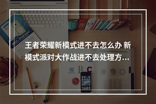 王者荣耀新模式进不去怎么办 新模式派对大作战进不去处理方法