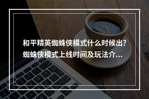 和平精英蜘蛛侠模式什么时候出？蜘蛛侠模式上线时间及玩法介绍[多图]