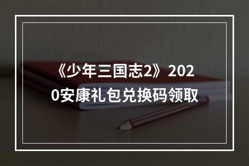 《少年三国志2》2020安康礼包兑换码领取