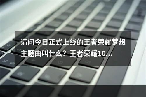 请问今日正式上线的王者荣耀梦想主题曲叫什么？王者荣耀10月22日微信每日一题答案