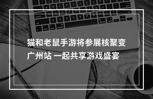 猫和老鼠手游将参展核聚变广州站 一起共享游戏盛宴