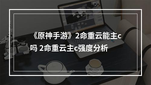 《原神手游》2命重云能主c吗 2命重云主c强度分析