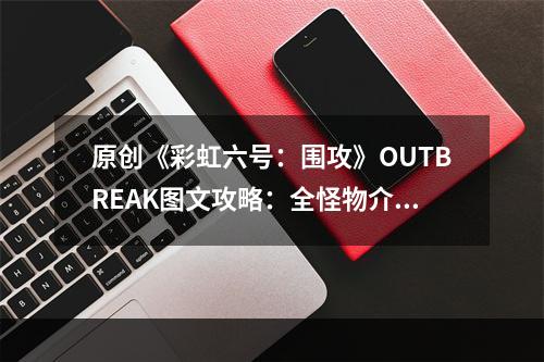 原创《彩虹六号：围攻》OUTBREAK图文攻略：全怪物介绍+全可用干员+全游戏模式+全难度指南+故事设定+游戏介绍+配置需求