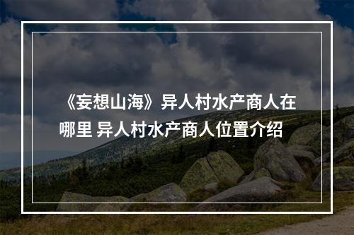 《妄想山海》异人村水产商人在哪里 异人村水产商人位置介绍