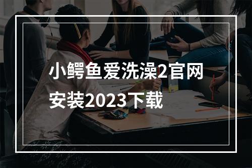 小鳄鱼爱洗澡2官网安装2023下载