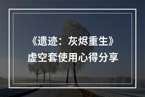 《遗迹：灰烬重生》虚空套使用心得分享