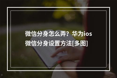 微信分身怎么弄？华为ios微信分身设置方法[多图]