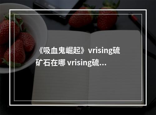 《吸血鬼崛起》vrising硫矿石在哪 vrising硫矿石位置介绍