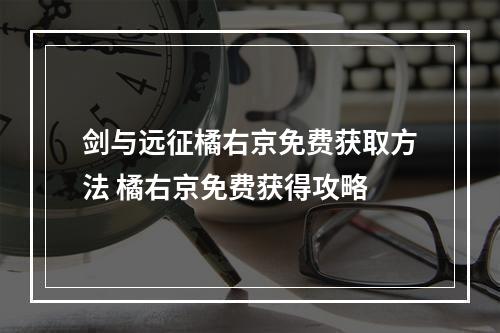 剑与远征橘右京免费获取方法 橘右京免费获得攻略